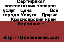 Сертификат соответствия товаров, услуг › Цена ­ 4 000 - Все города Услуги » Другие   . Красноярский край,Бородино г.